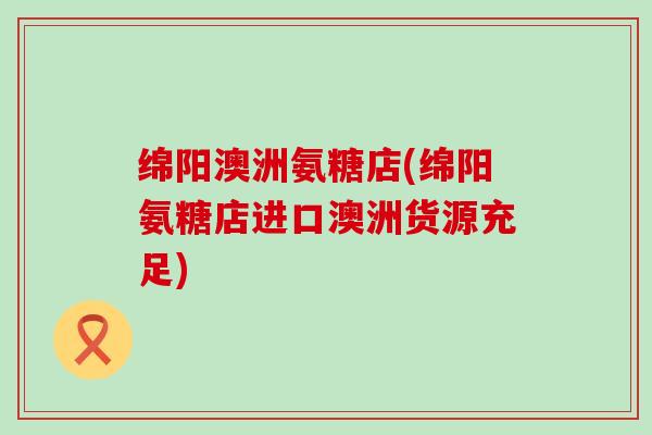 绵阳澳洲氨糖店(绵阳氨糖店进口澳洲货源充足)-第1张图片-氨糖科普网 绵阳澳洲氨糖店(绵阳氨糖店进口澳洲货源充足)-第1张图片-氨糖科普网
