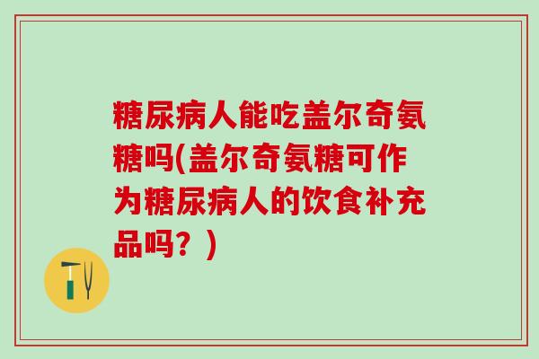 糖尿病人能吃盖尔奇氨糖吗(盖尔奇氨糖可作为糖尿病人的饮食补充品吗?)-第1张图片-氨糖科普网 糖尿病人能吃盖尔奇氨糖吗(盖尔奇氨糖可作为糖尿病人的饮食补充品吗?)-第1张图片-氨糖科普网