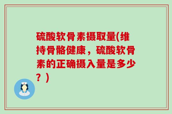 硫酸软骨素摄取量(维持骨骼健康，硫酸软骨素的正确摄入量是多少？)-第1张图片-氨糖科普网