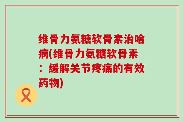 维骨力氨糖软骨素治啥病(维骨力氨糖软骨素:缓解关节疼痛的有效药物)-第1张图片-氨糖科普网 维骨力氨糖软骨素治啥病(维骨力氨糖软骨素:缓解关节疼痛的有效药物)-第1张图片-氨糖科普网