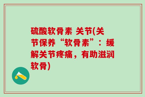 硫酸软骨素 关节(关节保养“软骨素”:缓解关节疼痛,有助滋润软骨)-第1张图片-氨糖科普网 硫酸软骨素 关节(关节保养“软骨素”:缓解关节疼痛,有助滋润软骨)-第1张图片-氨糖科普网