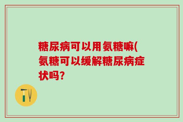 糖尿病可以用氨糖嘛(氨糖可以缓解糖尿病症状吗?-第1张图片-氨糖科普网 糖尿病可以用氨糖嘛(氨糖可以缓解糖尿病症状吗?-第1张图片-氨糖科普网
