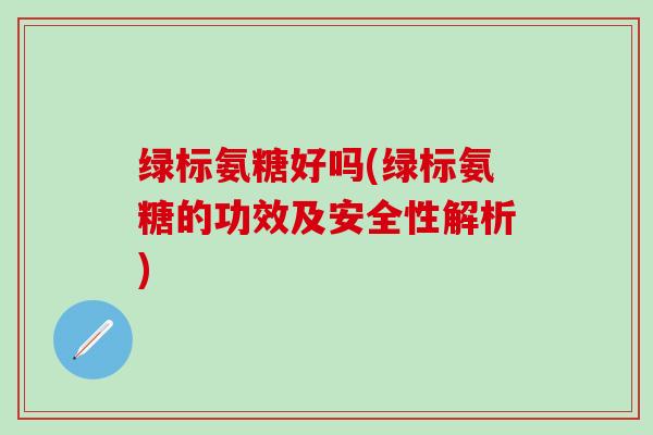 绿标氨糖好吗(绿标氨糖的功效及安全性解析)-第1张图片-氨糖科普网