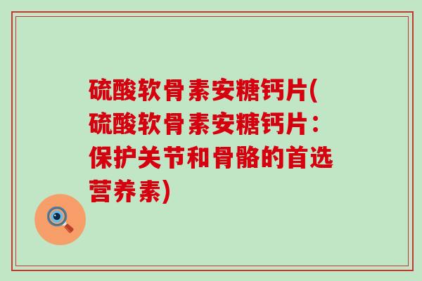 硫酸软骨素安糖钙片(硫酸软骨素安糖钙片:保护关节和骨骼的首选营养素)-第1张图片-氨糖科普网 硫酸软骨素安糖钙片(硫酸软骨素安糖钙片:保护关节和骨骼的首选营养素)-第1张图片-氨糖科普网