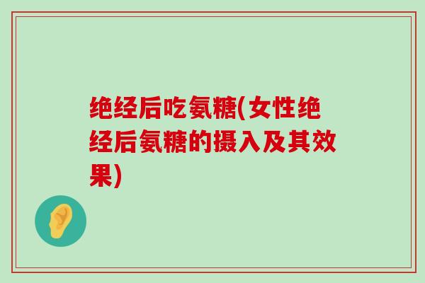 绝经后吃氨糖(女性绝经后氨糖的摄入及其效果)-第1张图片-氨糖科普网 绝经后吃氨糖(女性绝经后氨糖的摄入及其效果)-第1张图片-氨糖科普网