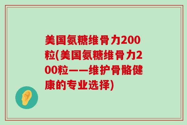 美国氨糖维骨力200粒(美国氨糖维骨力200粒——维护骨骼健康的专业选择)-第1张图片-氨糖科普网 美国氨糖维骨力200粒(美国氨糖维骨力200粒——维护骨骼健康的专业选择)-第1张图片-氨糖科普网