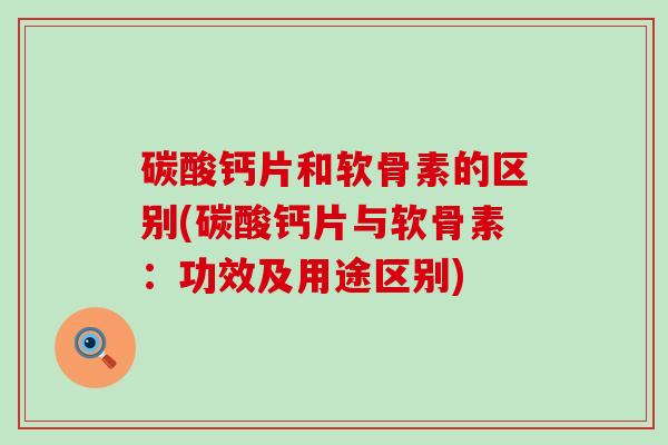 碳酸钙片和软骨素的区别(碳酸钙片与软骨素：功效及用途区别)-第1张图片-氨糖科普网