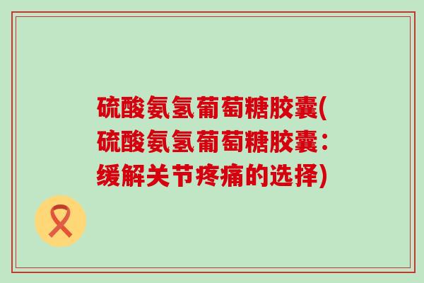 硫酸氨氢葡萄糖胶囊(硫酸氨氢葡萄糖胶囊:缓解关节疼痛的选择)-第1张图片-氨糖科普网 硫酸氨氢葡萄糖胶囊(硫酸氨氢葡萄糖胶囊:缓解关节疼痛的选择)-第1张图片-氨糖科普网