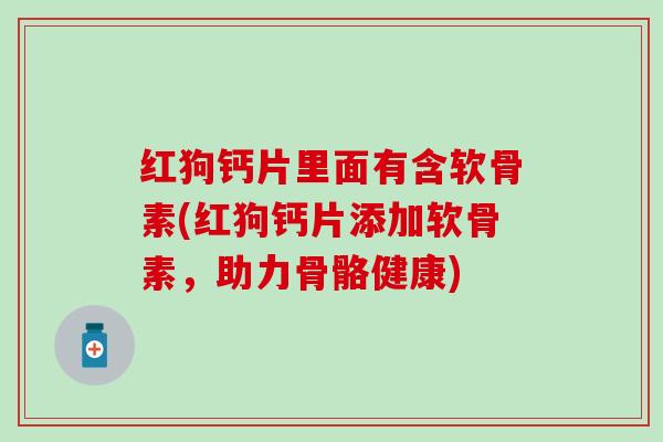 红狗钙片里面有含软骨素(红狗钙片添加软骨素，助力骨骼健康)-第1张图片-氨糖科普网