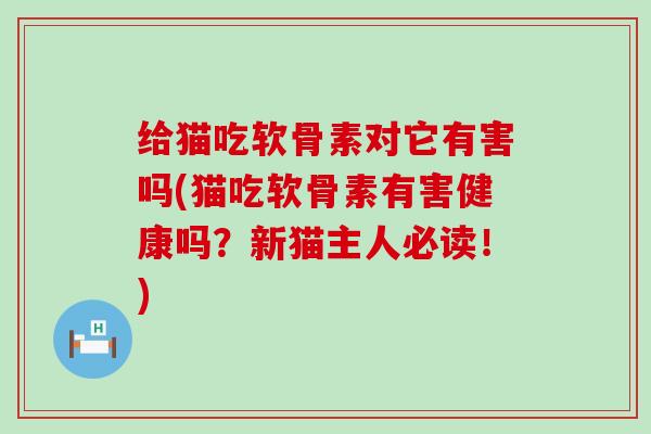 给猫吃软骨素对它有害吗(猫吃软骨素有害健康吗?新猫主人必读!)-第1张图片-氨糖科普网 给猫吃软骨素对它有害吗(猫吃软骨素有害健康吗?新猫主人必读!)-第1张图片-氨糖科普网