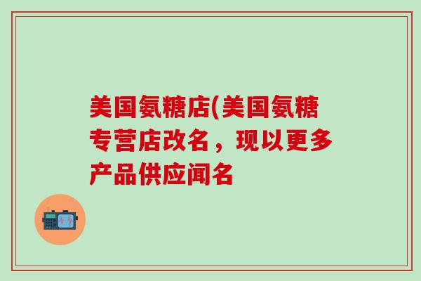 美国氨糖店(美国氨糖专营店改名,现以更多产品供应闻名-第1张图片-氨糖科普网 美国氨糖店(美国氨糖专营店改名,现以更多产品供应闻名-第1张图片-氨糖科普网