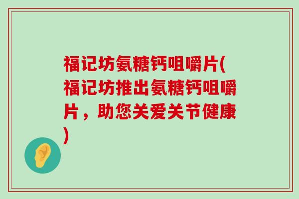 福记坊氨糖钙咀嚼片(福记坊推出氨糖钙咀嚼片,助您关爱关节健康)-第1张图片-氨糖科普网 福记坊氨糖钙咀嚼片(福记坊推出氨糖钙咀嚼片,助您关爱关节健康)-第1张图片-氨糖科普网