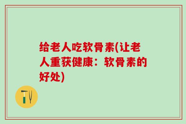 给老人吃软骨素(让老人重获健康：软骨素的好处)-第1张图片-氨糖科普网