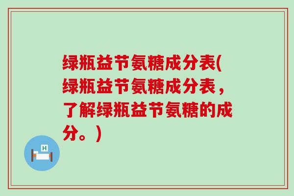 绿瓶益节氨糖成分表(绿瓶益节氨糖成分表,了解绿瓶益节氨糖的成分。)-第1张图片-氨糖科普网 绿瓶益节氨糖成分表(绿瓶益节氨糖成分表,了解绿瓶益节氨糖的成分。)-第1张图片-氨糖科普网