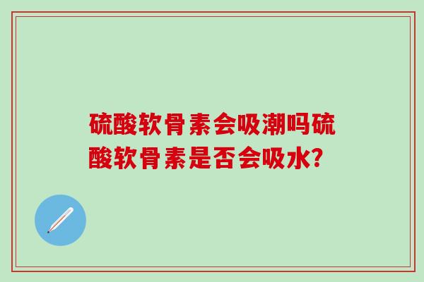 硫酸软骨素会吸潮吗硫酸软骨素是否会吸水?-第1张图片-氨糖科普网 硫酸软骨素会吸潮吗硫酸软骨素是否会吸水?-第1张图片-氨糖科普网