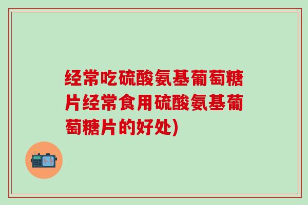 经常吃硫酸氨基葡萄糖片经常食用硫酸氨基葡萄糖片的好处)-第1张图片-氨糖科普网 经常吃硫酸氨基葡萄糖片经常食用硫酸氨基葡萄糖片的好处)-第1张图片-氨糖科普网
