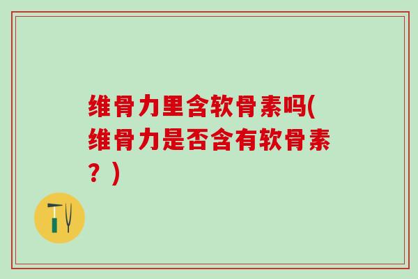 维骨力里含软骨素吗(维骨力是否含有软骨素？)-第1张图片-氨糖科普网