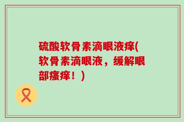 硫酸软骨素滴眼液痒(软骨素滴眼液,缓解眼部瘙痒!)-第1张图片-氨糖科普网 硫酸软骨素滴眼液痒(软骨素滴眼液,缓解眼部瘙痒!)-第1张图片-氨糖科普网