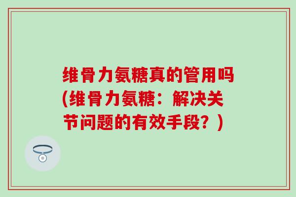 维骨力氨糖真的管用吗(维骨力氨糖:解决关节问题的有效手段?)-第1张图片-氨糖科普网 维骨力氨糖真的管用吗(维骨力氨糖:解决关节问题的有效手段?)-第1张图片-氨糖科普网