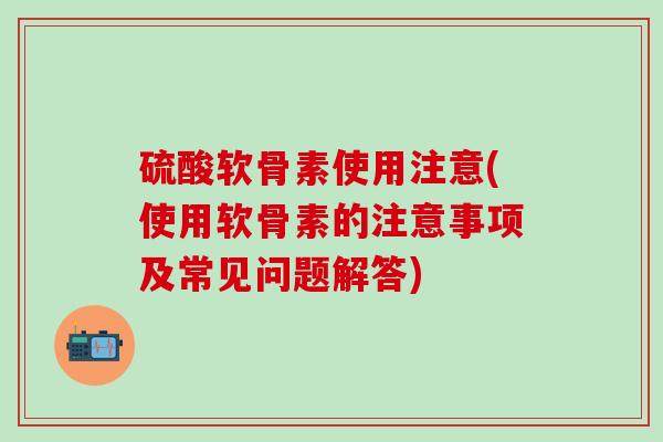 硫酸软骨素使用注意(使用软骨素的注意事项及常见问题解答)-第1张图片-氨糖科普网 硫酸软骨素使用注意(使用软骨素的注意事项及常见问题解答)-第1张图片-氨糖科普网