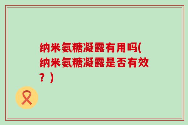 纳米氨糖凝露有用吗(纳米氨糖凝露是否有效?)-第1张图片-氨糖科普网 纳米氨糖凝露有用吗(纳米氨糖凝露是否有效?)-第1张图片-氨糖科普网