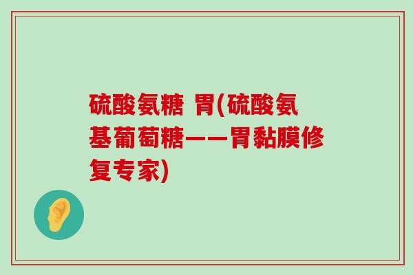 硫酸氨糖 胃(硫酸氨基葡萄糖——胃黏膜修复专家)-第1张图片-氨糖科普网 硫酸氨糖 胃(硫酸氨基葡萄糖——胃黏膜修复专家)-第1张图片-氨糖科普网