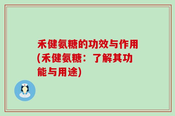 禾健氨糖的功效与作用(禾健氨糖：了解其功能与用途)-第1张图片-氨糖科普网
