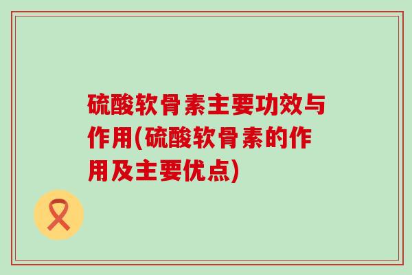 硫酸软骨素主要功效与作用(硫酸软骨素的作用及主要优点)-第1张图片-氨糖科普网 硫酸软骨素主要功效与作用(硫酸软骨素的作用及主要优点)-第1张图片-氨糖科普网