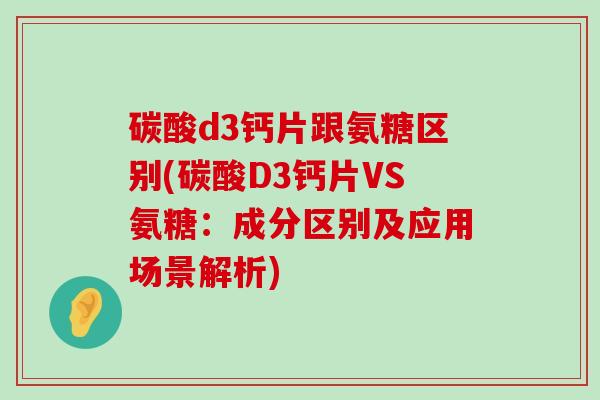 碳酸d3钙片跟氨糖区别(碳酸D3钙片VS氨糖:成分区别及应用场景解析)-第1张图片-氨糖科普网 碳酸d3钙片跟氨糖区别(碳酸D3钙片VS氨糖:成分区别及应用场景解析)-第1张图片-氨糖科普网