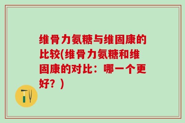 维骨力氨糖与维固康的比较(维骨力氨糖和维固康的对比：哪一个更好？)-第1张图片-氨糖科普网