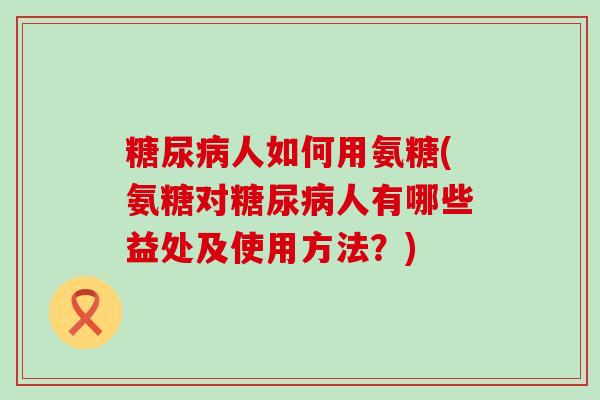 糖尿病人如何用氨糖(氨糖对糖尿病人有哪些益处及使用方法?)-第1张图片-氨糖科普网 糖尿病人如何用氨糖(氨糖对糖尿病人有哪些益处及使用方法?)-第1张图片-氨糖科普网