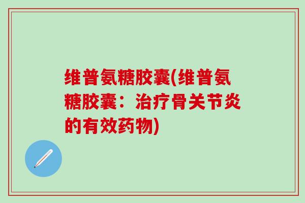 维普氨糖胶囊(维普氨糖胶囊：治疗骨关节炎的有效药物)-第1张图片-氨糖科普网