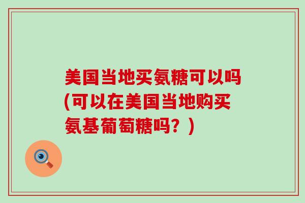 美国当地买氨糖可以吗(可以在美国当地购买氨基葡萄糖吗?)-第1张图片-氨糖科普网 美国当地买氨糖可以吗(可以在美国当地购买氨基葡萄糖吗?)-第1张图片-氨糖科普网