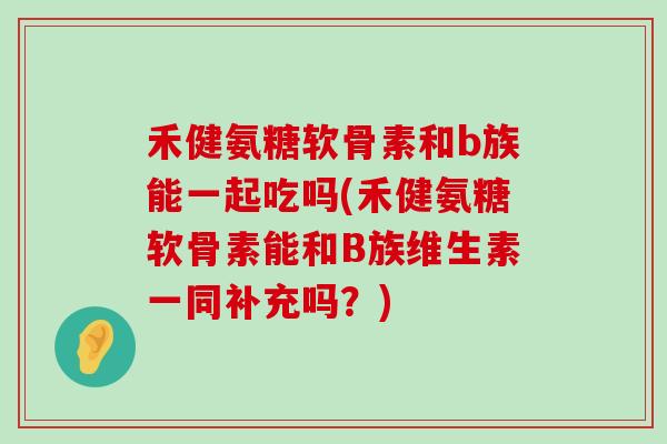 禾健氨糖软骨素和b族能一起吃吗(禾健氨糖软骨素能和B族维生素一同补充吗?)-第1张图片-氨糖科普网 禾健氨糖软骨素和b族能一起吃吗(禾健氨糖软骨素能和B族维生素一同补充吗?)-第1张图片-氨糖科普网