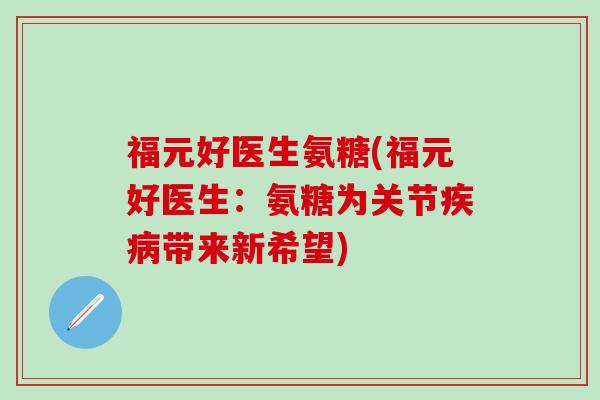 福元好医生氨糖(福元好医生:氨糖为关节疾病带来新希望)-第1张图片-氨糖科普网 福元好医生氨糖(福元好医生:氨糖为关节疾病带来新希望)-第1张图片-氨糖科普网