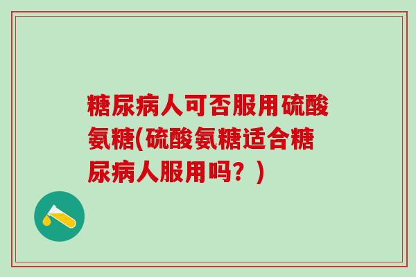 糖尿病人可否服用硫酸氨糖(硫酸氨糖适合糖尿病人服用吗？)-第1张图片-氨糖科普网