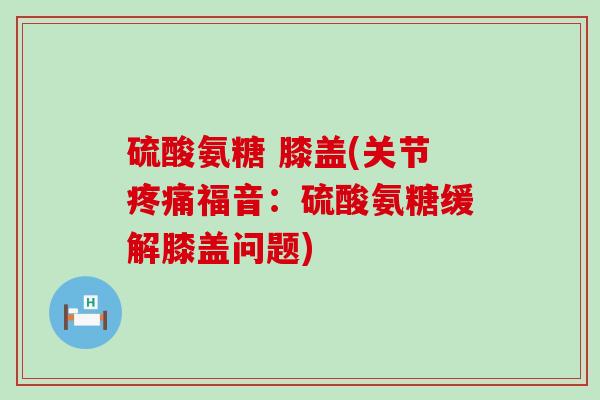硫酸氨糖 膝盖(关节疼痛福音:硫酸氨糖缓解膝盖问题)-第1张图片-氨糖科普网 硫酸氨糖 膝盖(关节疼痛福音:硫酸氨糖缓解膝盖问题)-第1张图片-氨糖科普网