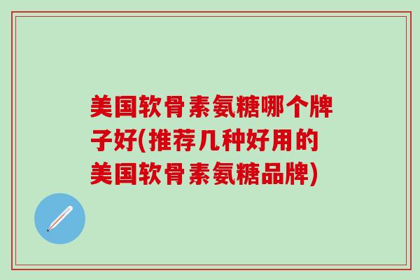 美国软骨素氨糖哪个牌子好(推荐几种好用的美国软骨素氨糖品牌)-第1张图片-氨糖科普网