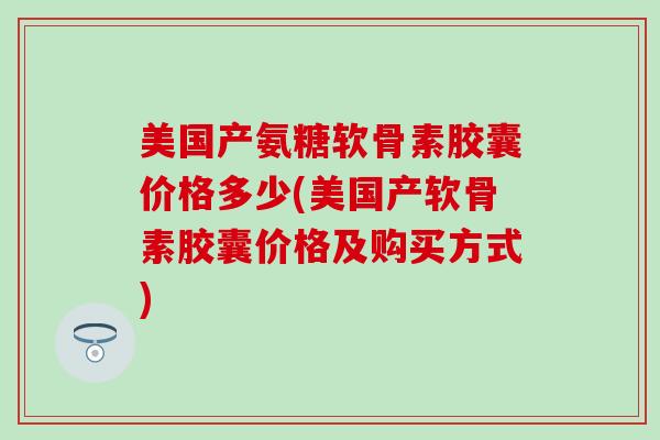 美国产氨糖软骨素胶囊价格多少(美国产软骨素胶囊价格及购买方式)-第1张图片-氨糖科普网