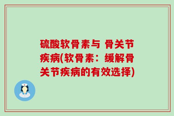 硫酸软骨素与 骨关节疾病(软骨素:缓解骨关节疾病的有效选择)-第1张图片-氨糖科普网 硫酸软骨素与 骨关节疾病(软骨素:缓解骨关节疾病的有效选择)-第1张图片-氨糖科普网