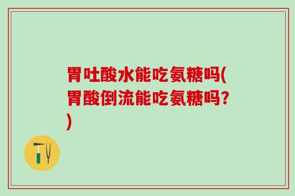 胃吐酸水能吃氨糖吗(胃酸倒流能吃氨糖吗?)-第1张图片-氨糖科普网 胃吐酸水能吃氨糖吗(胃酸倒流能吃氨糖吗?)-第1张图片-氨糖科普网