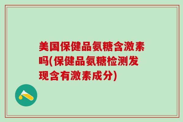 美国保健品氨糖含激素吗(保健品氨糖检测发现含有激素成分)-第1张图片-氨糖科普网 美国保健品氨糖含激素吗(保健品氨糖检测发现含有激素成分)-第1张图片-氨糖科普网