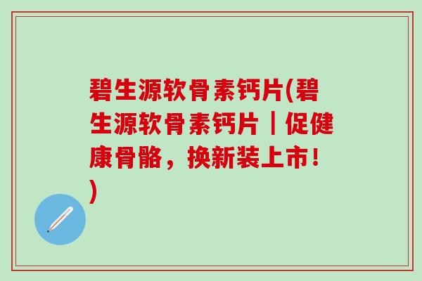 碧生源软骨素钙片(碧生源软骨素钙片|促健康骨骼,换新装上市!)-第1张图片-氨糖科普网 碧生源软骨素钙片(碧生源软骨素钙片|促健康骨骼,换新装上市!)-第1张图片-氨糖科普网