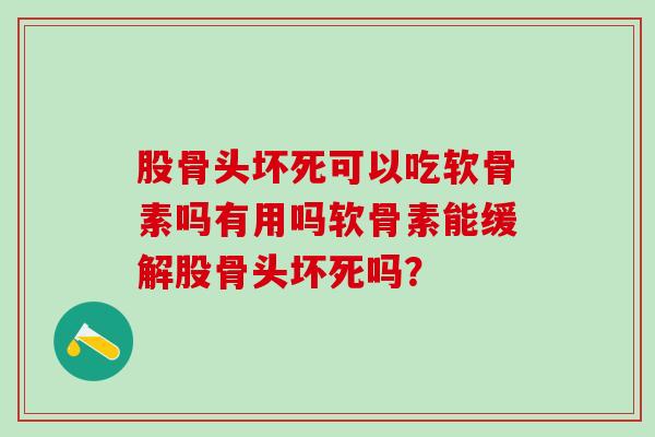 股骨头坏死可以吃软骨素吗有用吗软骨素能缓解股骨头坏死吗？-第1张图片-氨糖科普网
