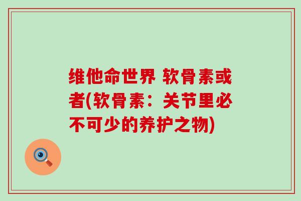 维他命世界 软骨素或者(软骨素:关节里必不可少的养护之物)-第1张图片-氨糖科普网 维他命世界 软骨素或者(软骨素:关节里必不可少的养护之物)-第1张图片-氨糖科普网
