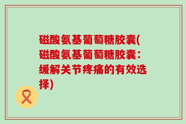 磁酸氨基葡萄糖胶囊(磁酸氨基葡萄糖胶囊:缓解关节疼痛的有效选择)-第1张图片-氨糖科普网 磁酸氨基葡萄糖胶囊(磁酸氨基葡萄糖胶囊:缓解关节疼痛的有效选择)-第1张图片-氨糖科普网