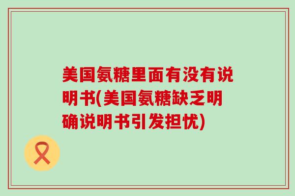 美国氨糖里面有没有说明书(美国氨糖缺乏明确说明书引发担忧)-第1张图片-氨糖科普网 美国氨糖里面有没有说明书(美国氨糖缺乏明确说明书引发担忧)-第1张图片-氨糖科普网
