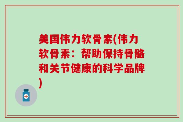 美国伟力软骨素(伟力软骨素:帮助保持骨骼和关节健康的科学品牌)-第1张图片-氨糖科普网 美国伟力软骨素(伟力软骨素:帮助保持骨骼和关节健康的科学品牌)-第1张图片-氨糖科普网