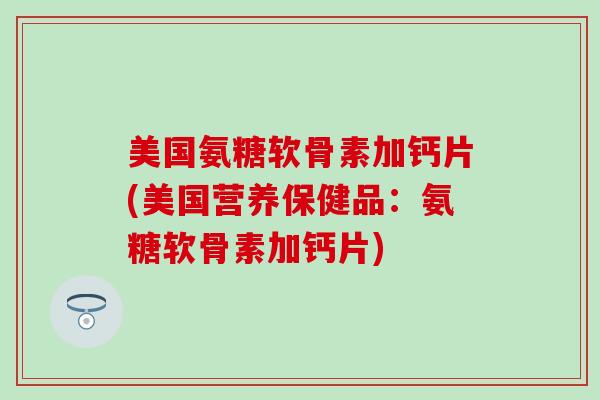美国氨糖软骨素加钙片(美国营养保健品：氨糖软骨素加钙片)-第1张图片-氨糖科普网