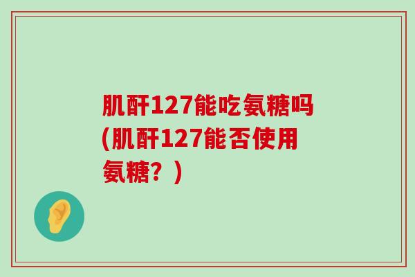 肌酐127能吃氨糖吗(肌酐127能否使用氨糖?)-第1张图片-氨糖科普网 肌酐127能吃氨糖吗(肌酐127能否使用氨糖?)-第1张图片-氨糖科普网